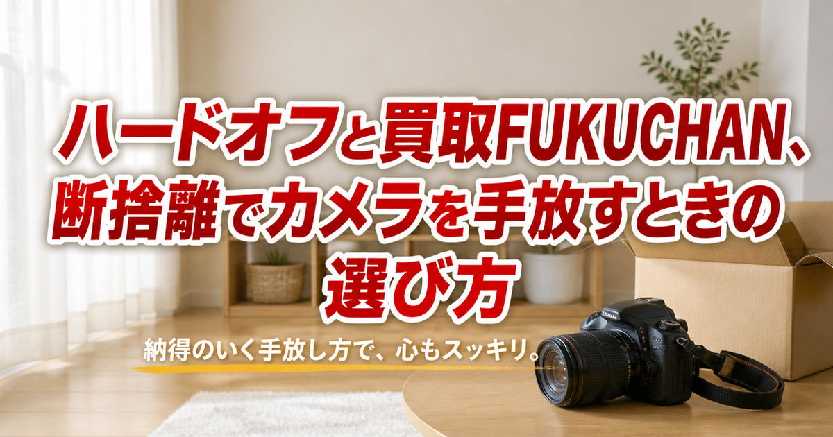 ハードオフと買取FUKUCHAN、断捨離でカメラを手放すときの選び方