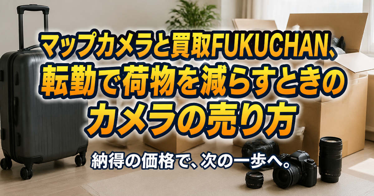 マップカメラと買取FUKUCHAN、転勤で荷物を減らすときのカメラの売り方